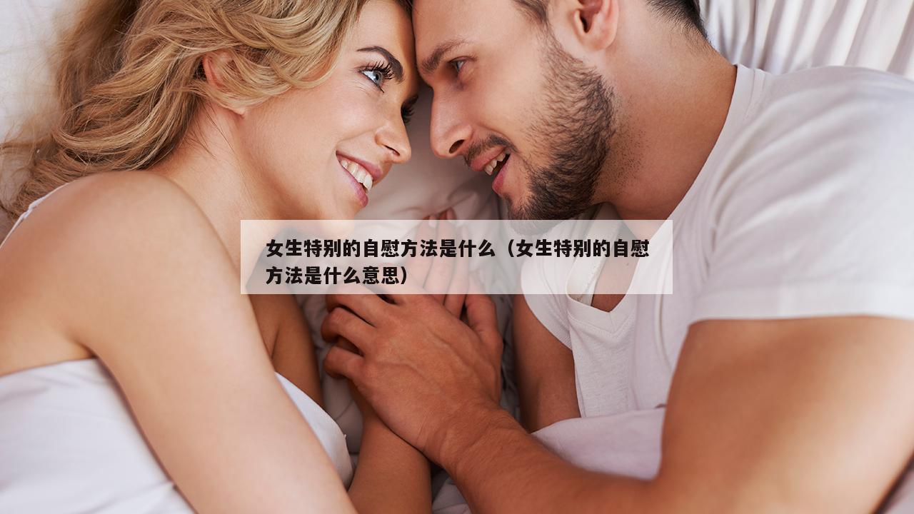 女生特别的自慰方法是什么（女生特别的自慰方法是什么意思）