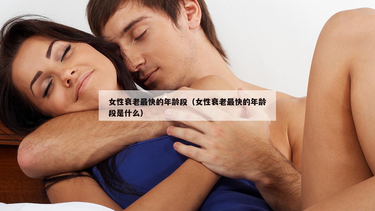 女性衰老最快的年龄段（女性衰老最快的年龄段是什么）