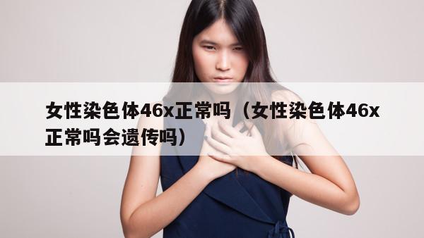 女性染色体46x正常吗（女性染色体46x正常吗会遗传吗）