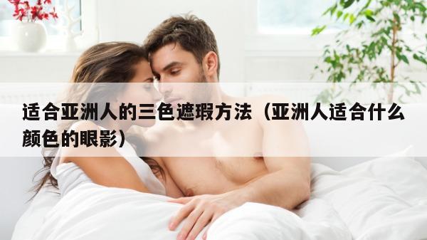 适合亚洲人的三色遮瑕方法（亚洲人适合什么颜色的眼影）