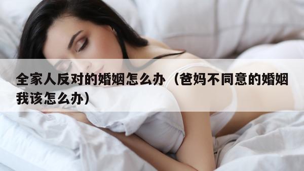 全家人反对的婚姻怎么办（爸妈不同意的婚姻我该怎么办）