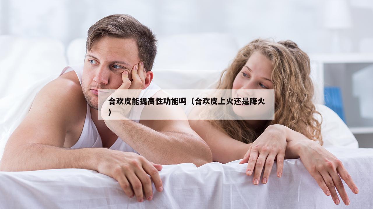 合欢皮能提高性功能吗（合欢皮上火还是降火）