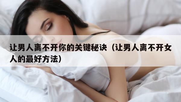 让男人离不开你的关键秘诀（让男人离不开女人的最好方法）