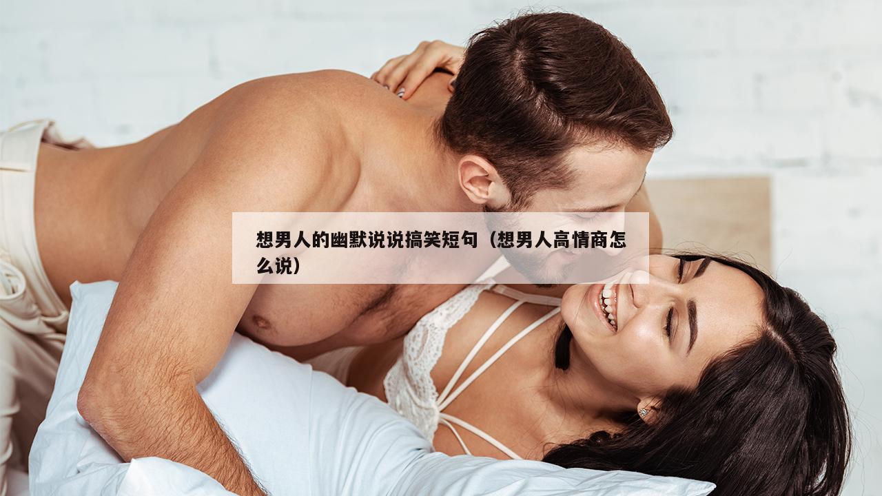 想男人的幽默说说搞笑短句（想男人高情商怎么说）