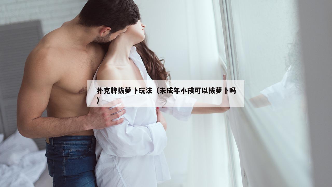 扑克牌拔萝卜玩法（未成年小孩可以拔萝卜吗）