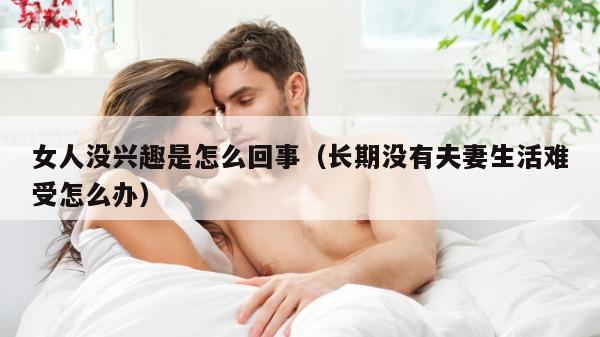 女人没兴趣是怎么回事（长期没有夫妻生活难受怎么办）