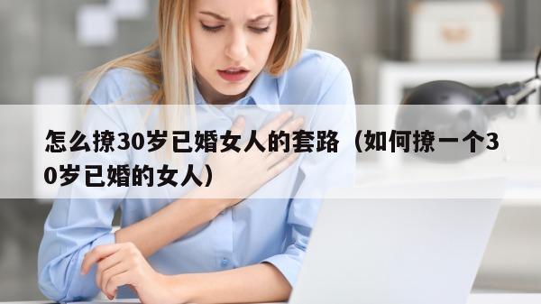 怎么撩30岁已婚女人的套路（如何撩一个30岁已婚的女人）