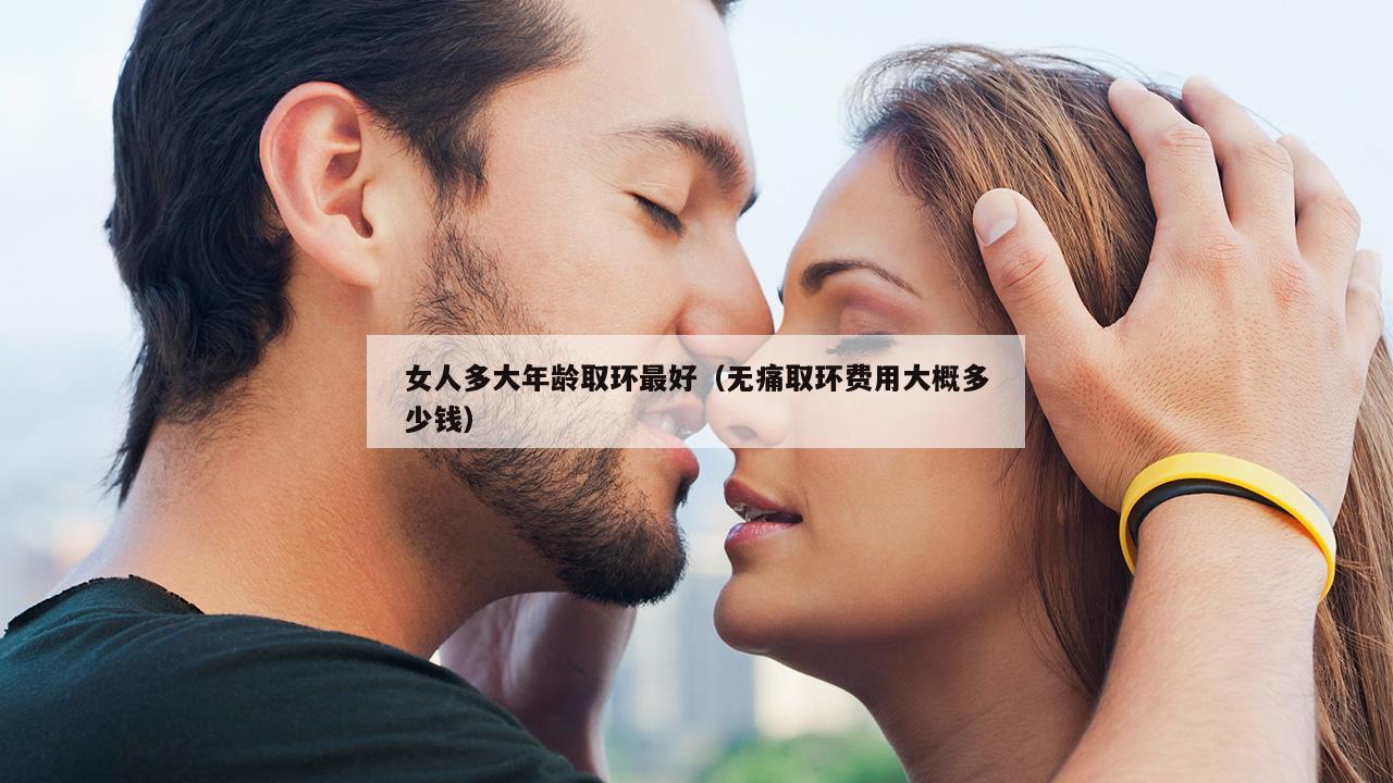 女人多大年龄取环最好（无痛取环费用大概多少钱）