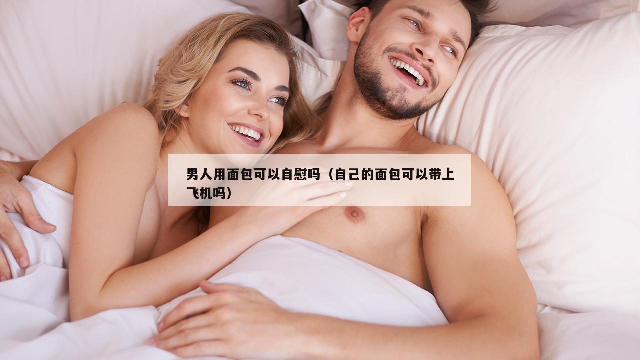 男人用面包可以自慰吗（自己的面包可以带上飞机吗）