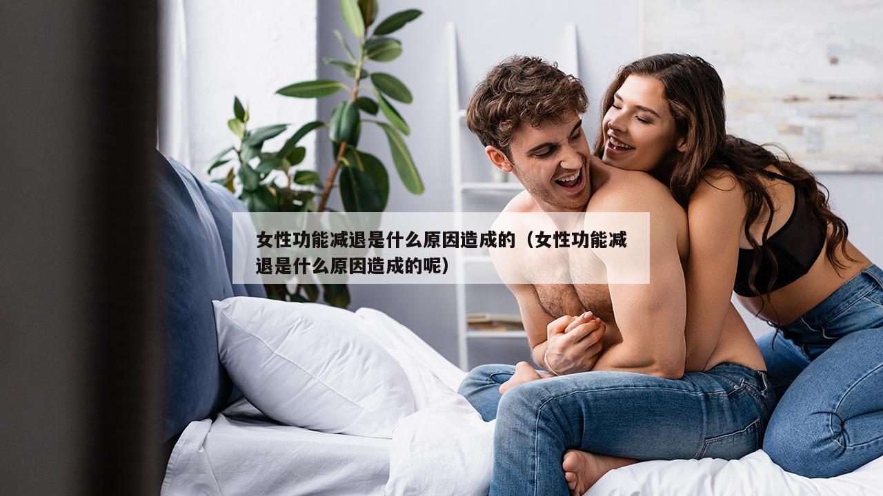 女性功能减退是什么原因造成的（女性功能减退是什么原因造成的呢）