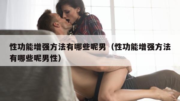 性功能增强方法有哪些呢男（性功能增强方法有哪些呢男性）