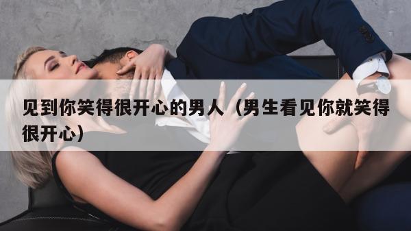 见到你笑得很开心的男人（男生看见你就笑得很开心）