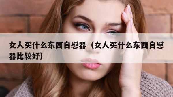 女人买什么东西自慰器（女人买什么东西自慰器比较好）