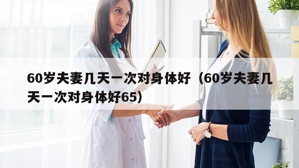 60岁夫妻几天一次对身体好（60岁夫妻几天一次对身体好65）