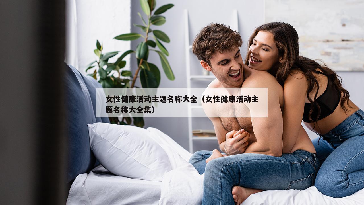 女性健康活动主题名称大全（女性健康活动主题名称大全集）