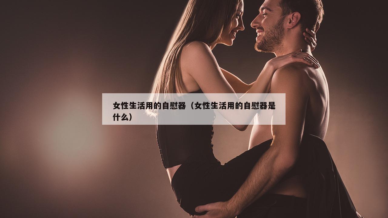 女性生活用的自慰器（女性生活用的自慰器是什么）