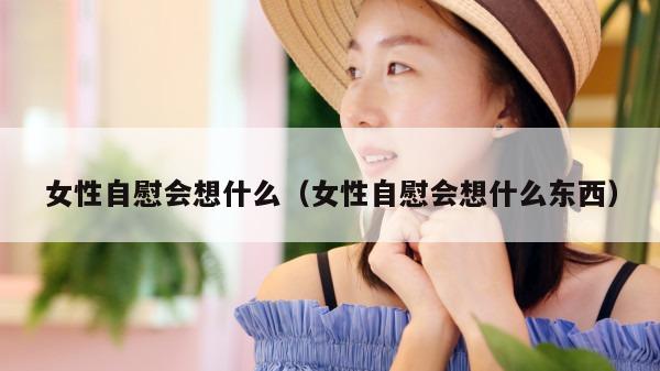 女性自慰会想什么（女性自慰会想什么东西）