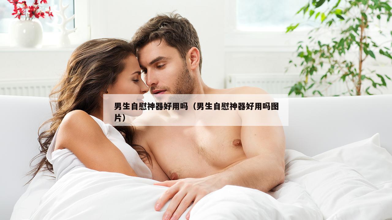 男生自慰神器好用吗（男生自慰神器好用吗图片）