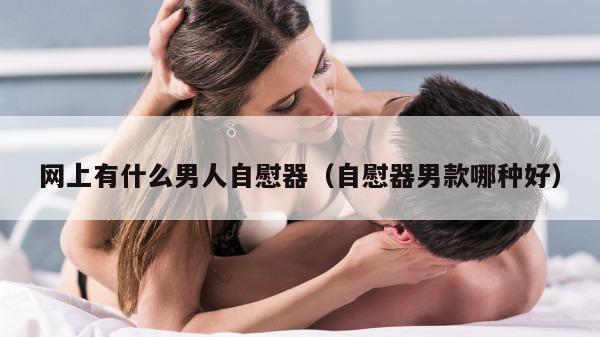 网上有什么男人自慰器（自慰器男款哪种好）