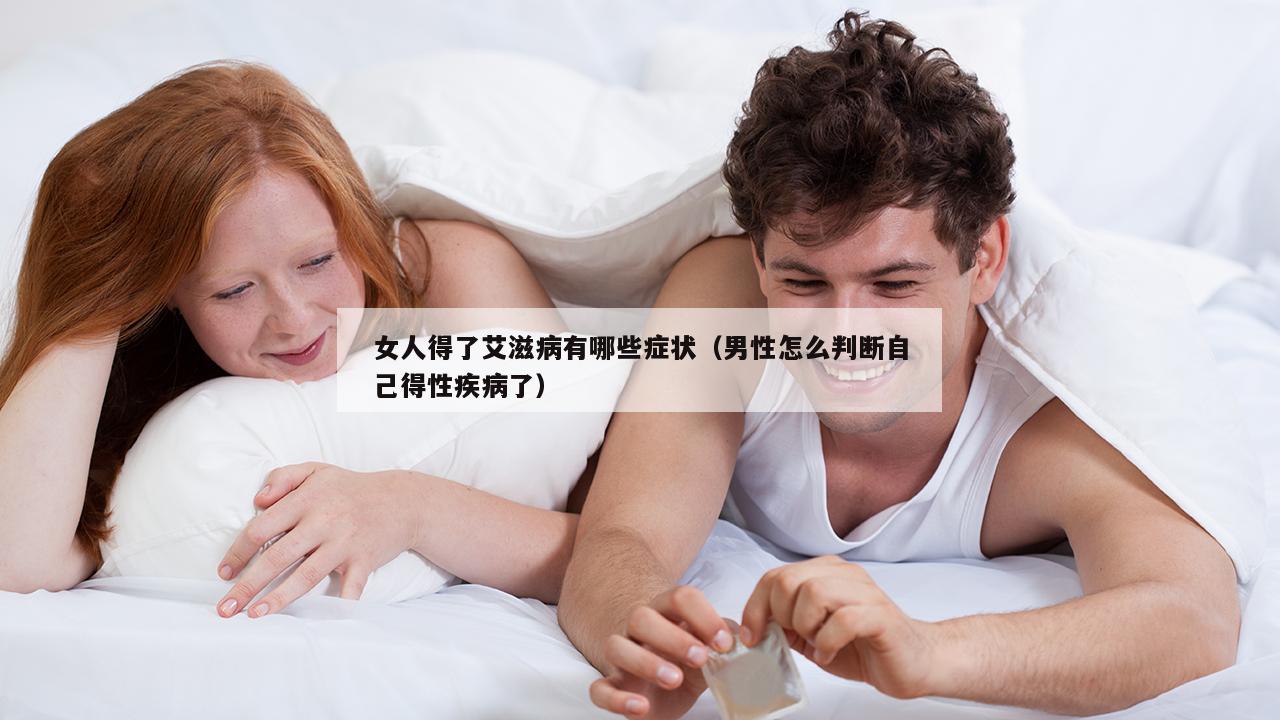 女人得了艾滋病有哪些症状（男性怎么判断自己得性疾病了）