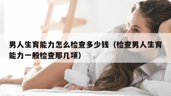 男人生育能力怎么检查多少钱（检查男人生育能力一般检查那几项）