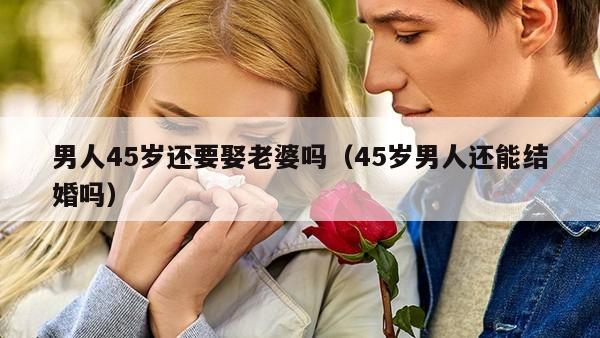 男人45岁还要娶老婆吗（45岁男人还能结婚吗）