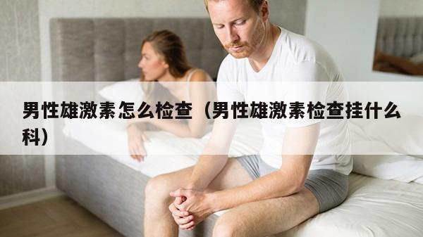 男性雄激素怎么检查（男性雄激素检查挂什么科）