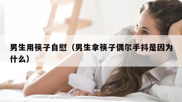 男生用筷子自慰（男生拿筷子偶尔手抖是因为什么）