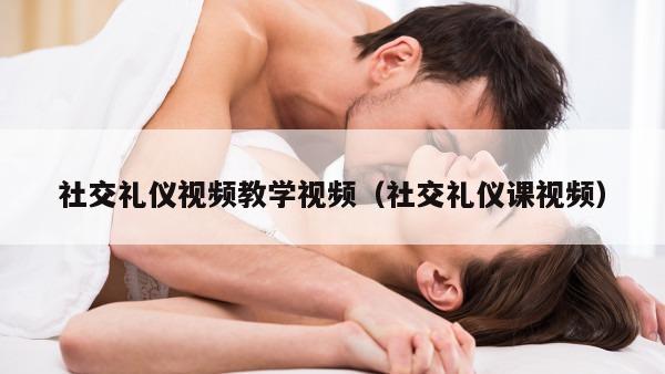 社交礼仪视频教学视频（社交礼仪课视频）