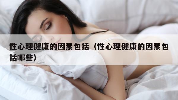 性心理健康的因素包括（性心理健康的因素包括哪些）