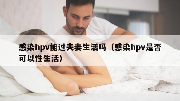 感染hpv能过夫妻生活吗（感染hpv是否可以性生活）