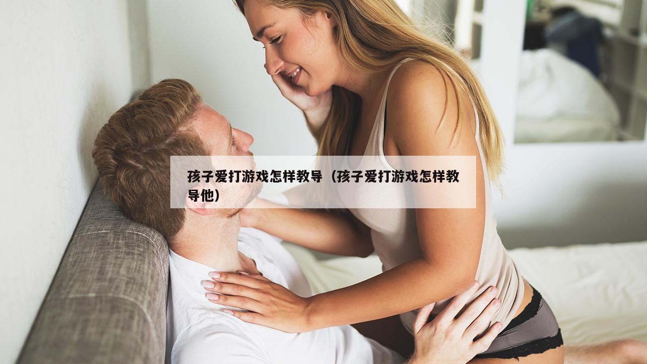 孩子爱打游戏怎样教导（孩子爱打游戏怎样教导他）