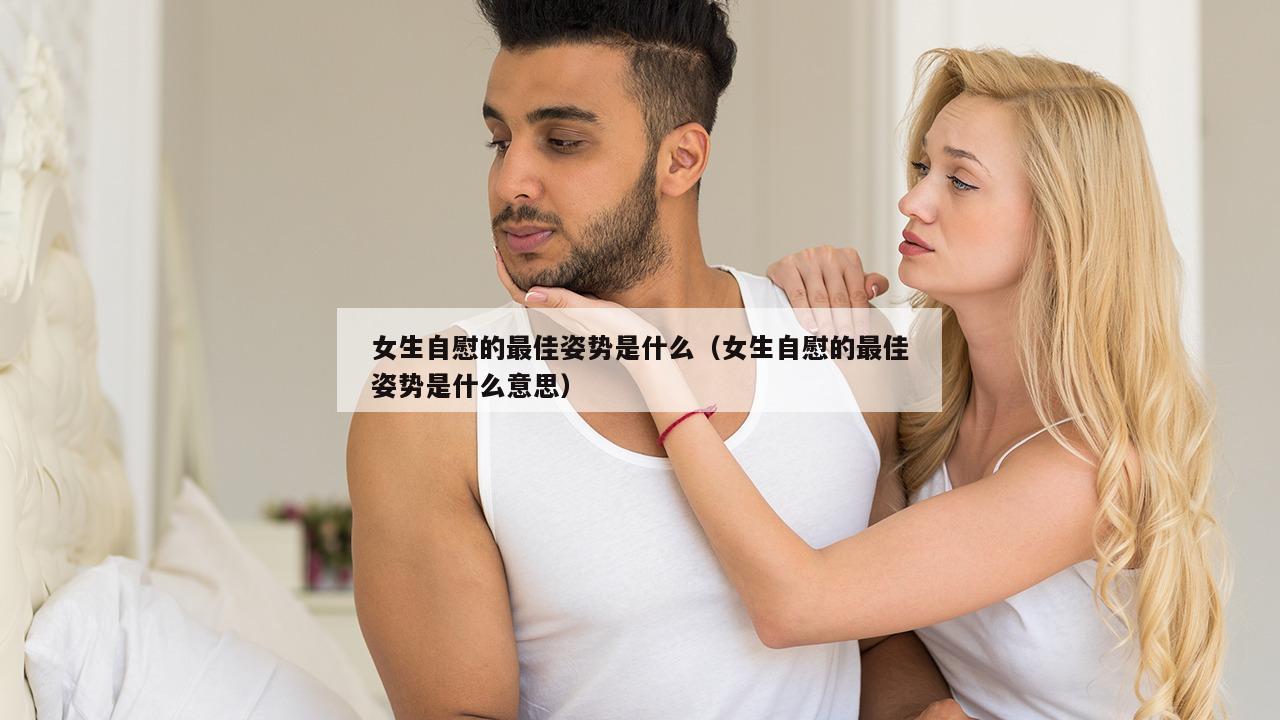 女生自慰的最佳姿势是什么（女生自慰的最佳姿势是什么意思）