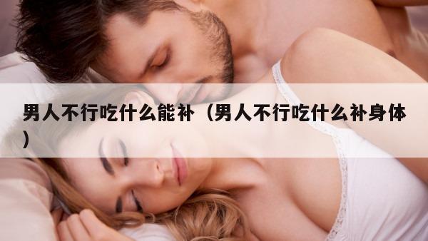 男人不行吃什么能补（男人不行吃什么补身体）