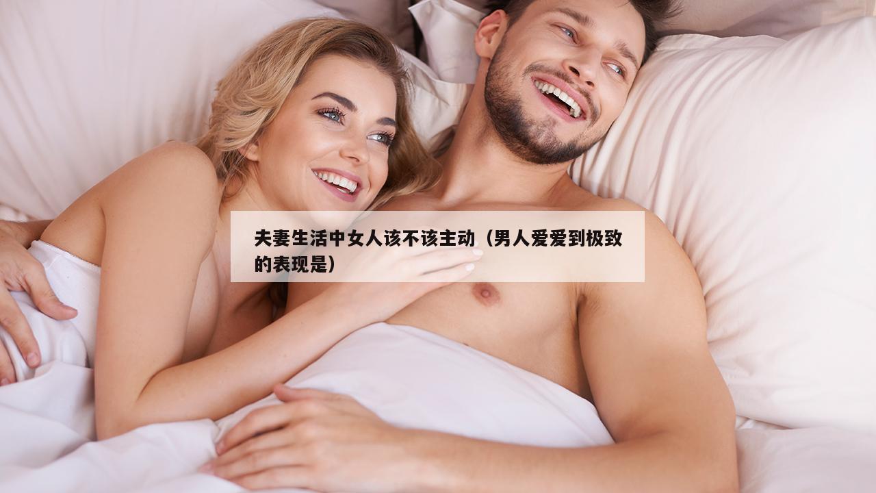 夫妻生活中女人该不该主动（男人爱爱到极致的表现是）