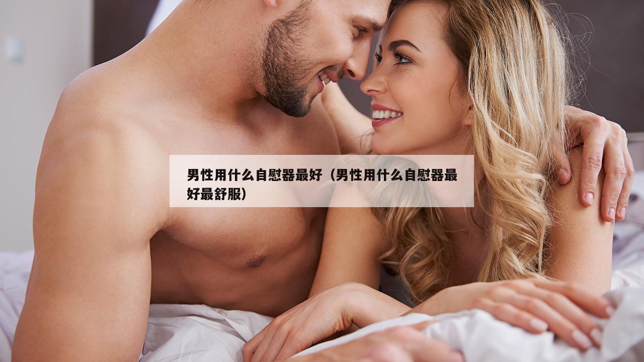 男性用什么自慰器最好（男性用什么自慰器最好最舒服）