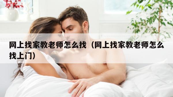 网上找家教老师怎么找（网上找家教老师怎么找上门）