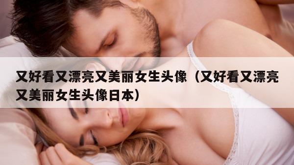 又好看又漂亮又美丽女生头像（又好看又漂亮又美丽女生头像日本）