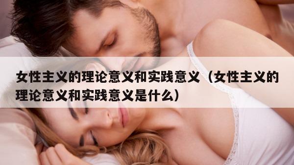 女性主义的理论意义和实践意义（女性主义的理论意义和实践意义是什么）