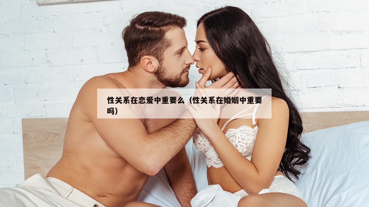 性关系在恋爱中重要么（性关系在婚姻中重要吗）