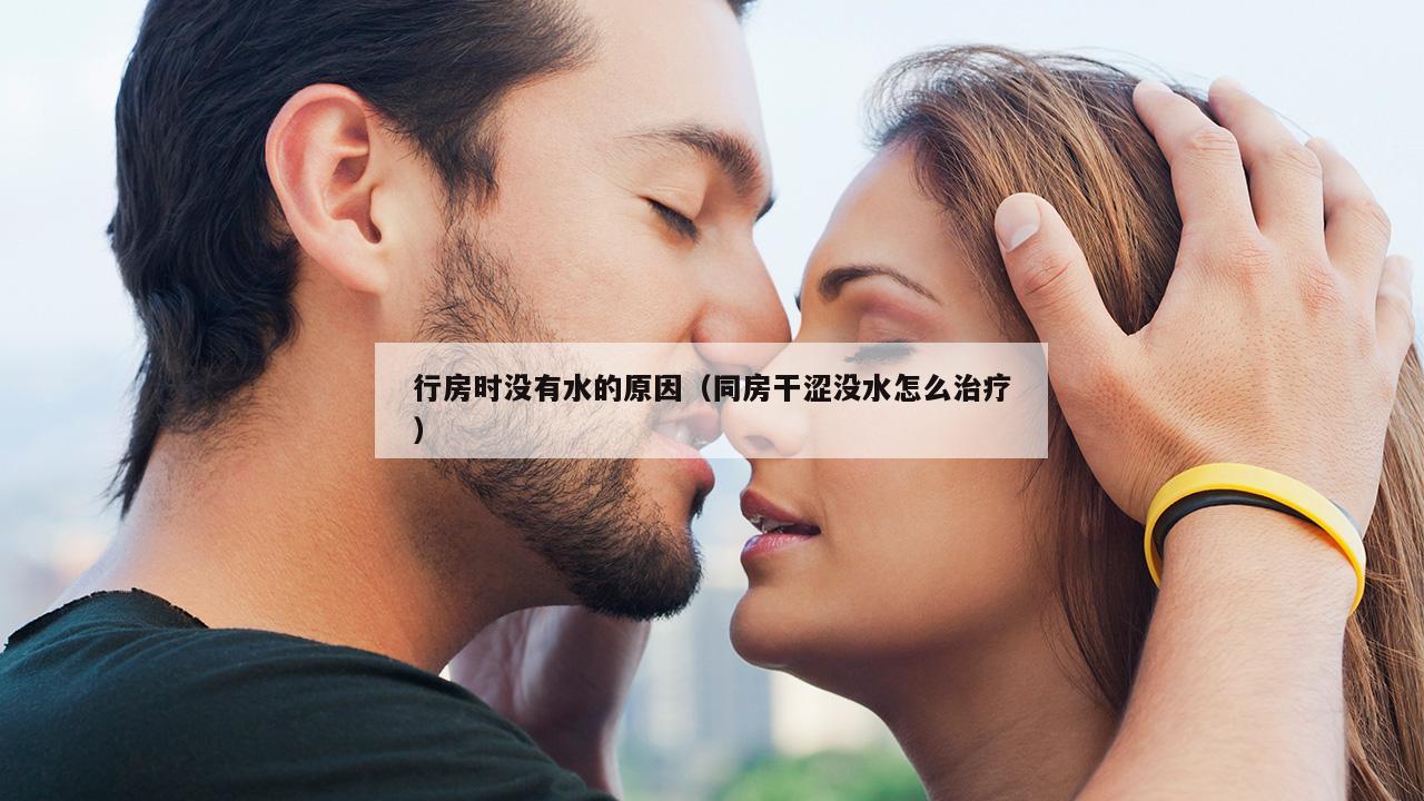 行房时没有水的原因（同房干涩没水怎么治疗）