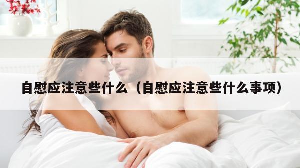 自慰应注意些什么（自慰应注意些什么事项）