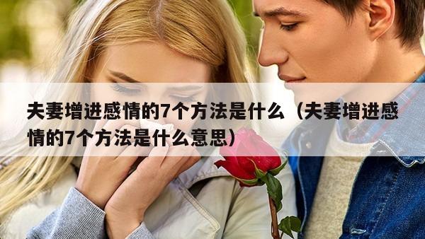 夫妻增进感情的7个方法是什么（夫妻增进感情的7个方法是什么意思）