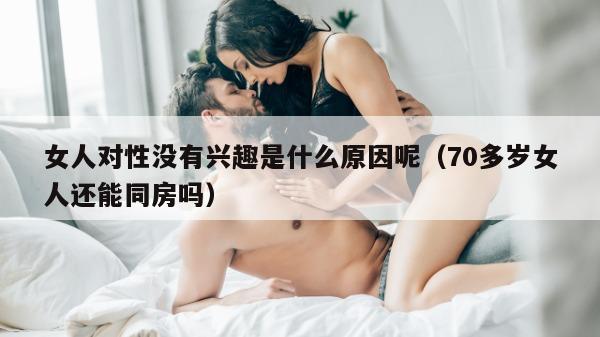 女人对性没有兴趣是什么原因呢（70多岁女人还能同房吗）