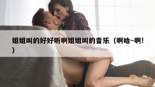 姐姐叫的好好听啊姐姐叫的音乐（啊哈~啊!）