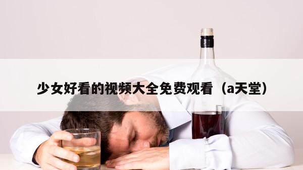 少女好看的视频大全免费观看（a天堂）