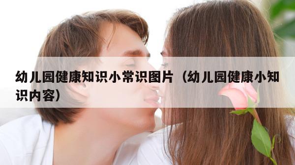 幼儿园健康知识小常识图片（幼儿园健康小知识内容）