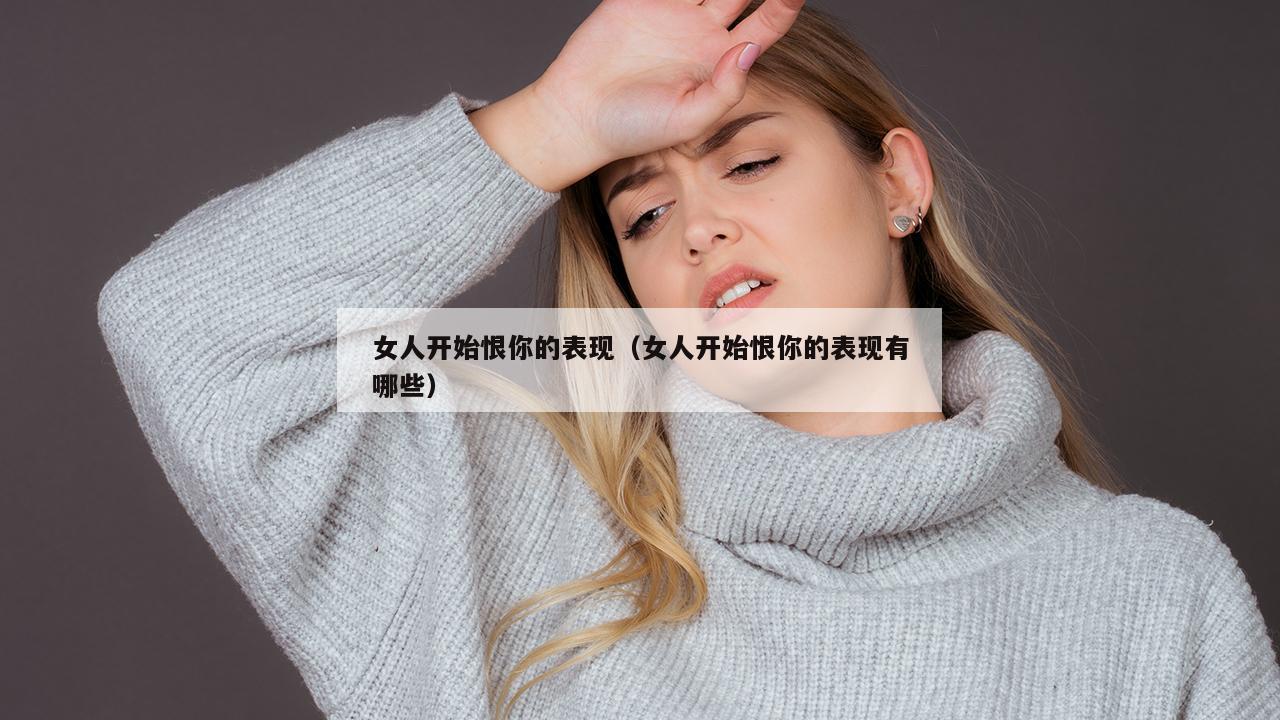 女人开始恨你的表现（女人开始恨你的表现有哪些）