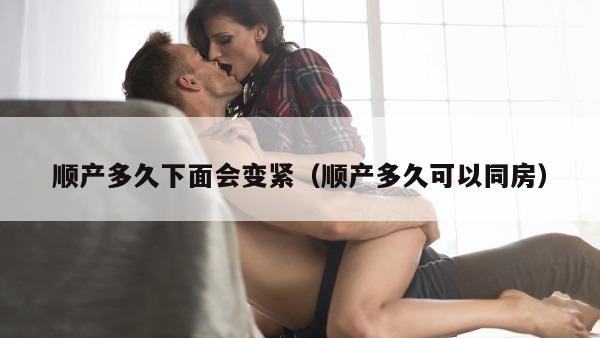 顺产多久下面会变紧（顺产多久可以同房）