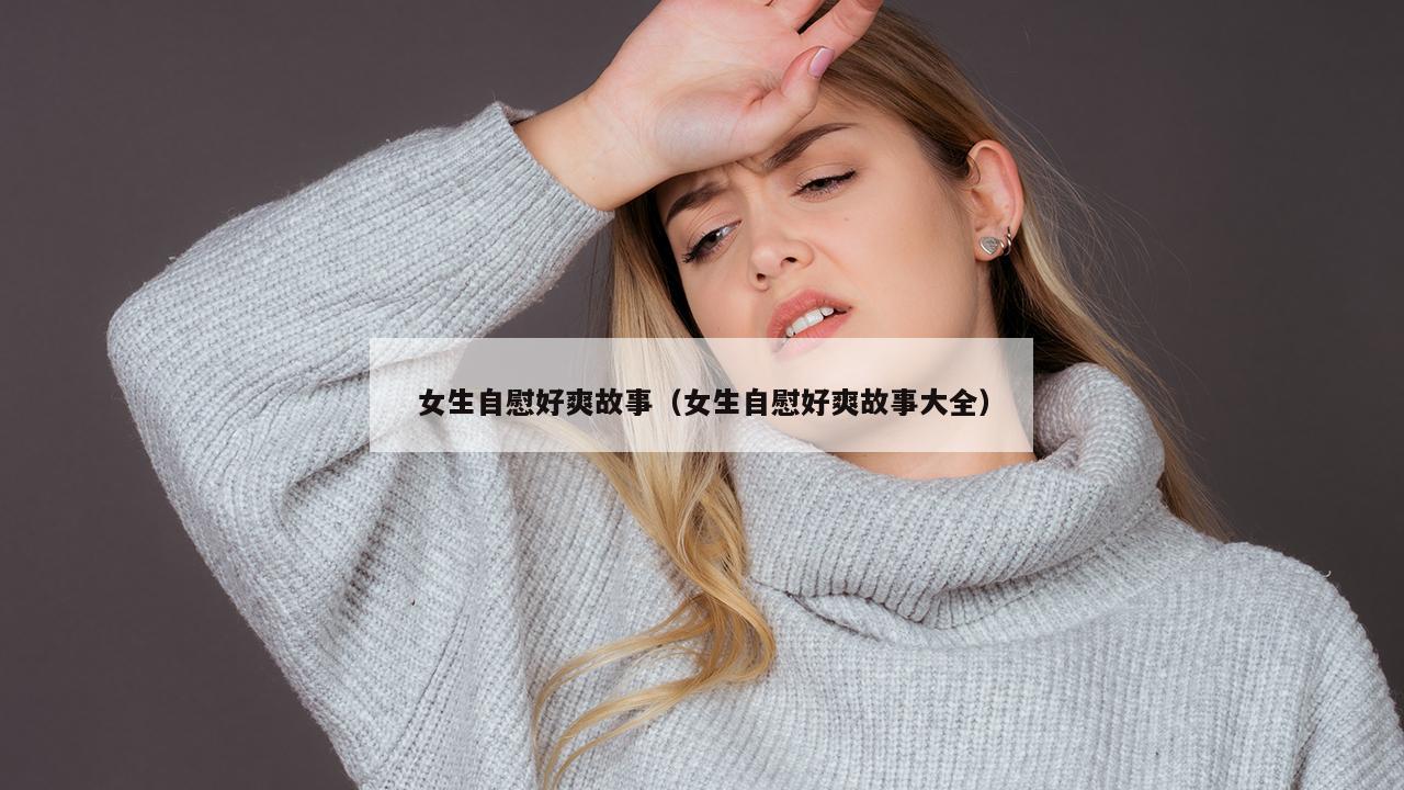 女生自慰好爽故事（女生自慰好爽故事大全）